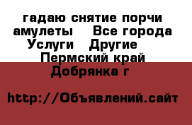 гадаю,снятие порчи,амулеты  - Все города Услуги » Другие   . Пермский край,Добрянка г.